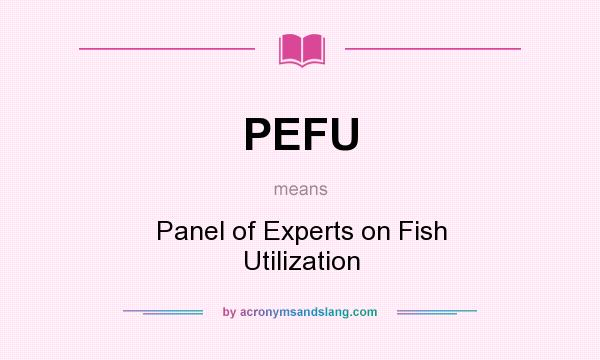 What does PEFU mean? It stands for Panel of Experts on Fish Utilization