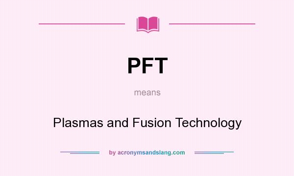 What does PFT mean? It stands for Plasmas and Fusion Technology