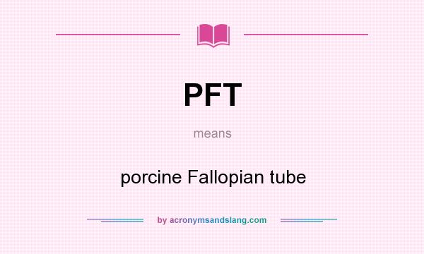 What does PFT mean? It stands for porcine Fallopian tube