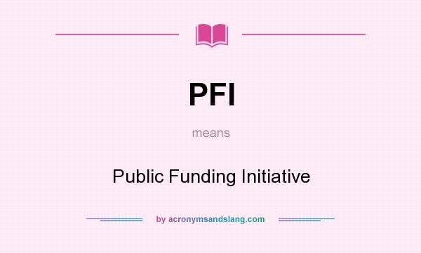 What does PFI mean? It stands for Public Funding Initiative