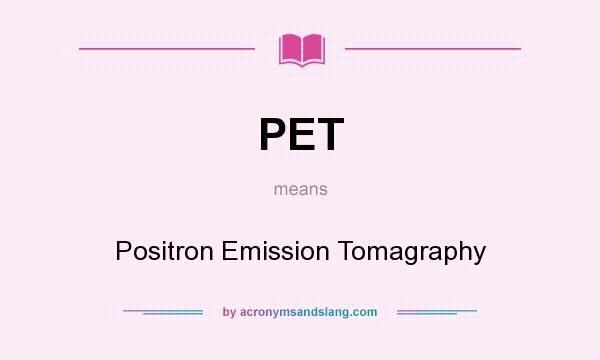 What does PET mean? It stands for Positron Emission Tomagraphy