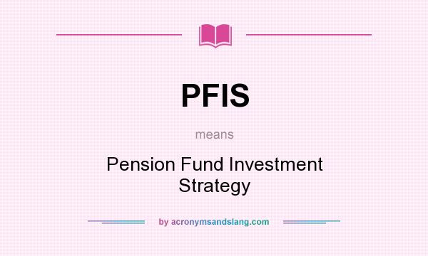 What does PFIS mean? It stands for Pension Fund Investment Strategy