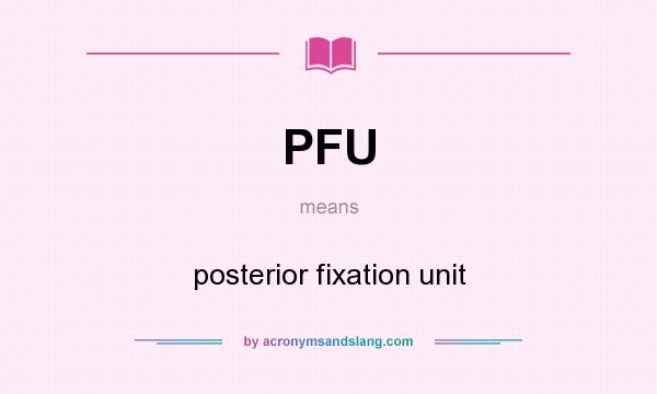 What does PFU mean? It stands for posterior fixation unit