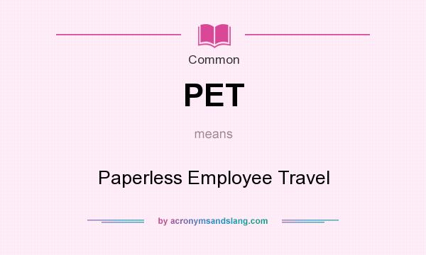 What does PET mean? It stands for Paperless Employee Travel