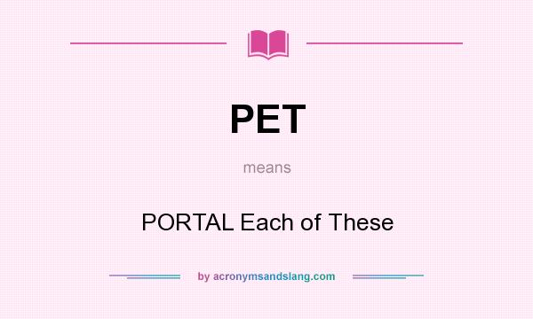 What does PET mean? It stands for PORTAL Each of These