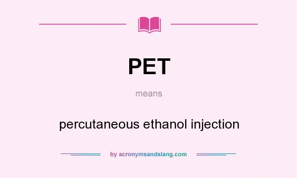 What does PET mean? It stands for percutaneous ethanol injection