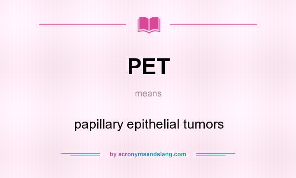 What does PET mean? It stands for papillary epithelial tumors