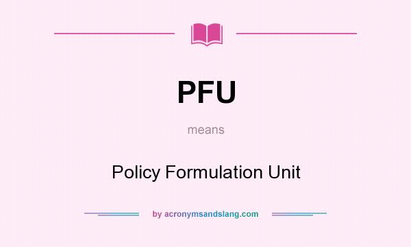 What does PFU mean? It stands for Policy Formulation Unit
