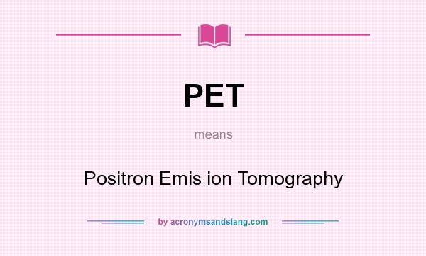 What does PET mean? It stands for Positron Emis ion Tomography