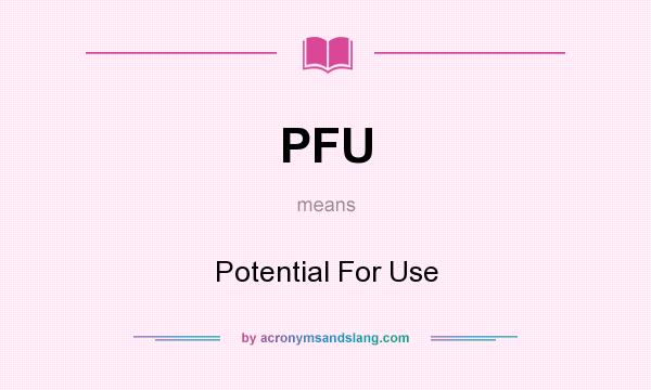 What does PFU mean? It stands for Potential For Use