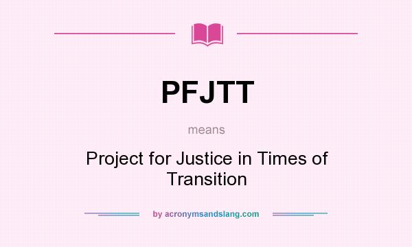 What does PFJTT mean? It stands for Project for Justice in Times of Transition