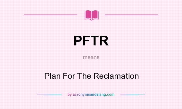What does PFTR mean? It stands for Plan For The Reclamation