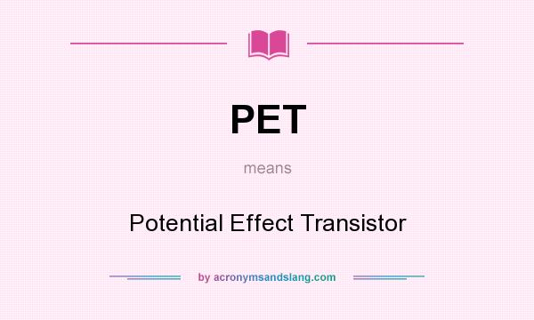 What does PET mean? It stands for Potential Effect Transistor