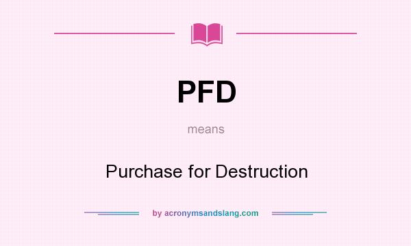What does PFD mean? It stands for Purchase for Destruction