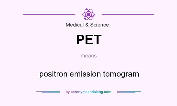 What does PET mean? It stands for positron emission tomogram
