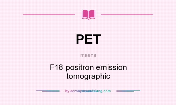 What does PET mean? It stands for F18-positron emission tomographic