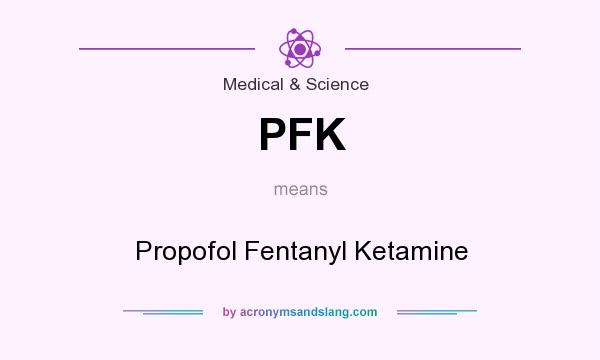 What does PFK mean? It stands for Propofol Fentanyl Ketamine