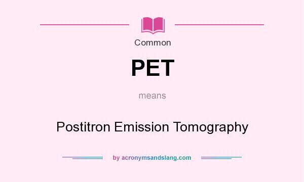 What does PET mean? It stands for Postitron Emission Tomography