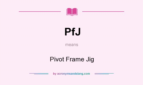 What does PfJ mean? It stands for Pivot Frame Jig