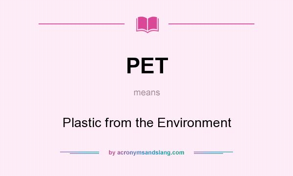 What does PET mean? It stands for Plastic from the Environment