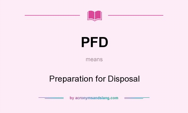 What does PFD mean? It stands for Preparation for Disposal