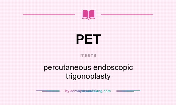 What does PET mean? It stands for percutaneous endoscopic trigonoplasty