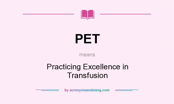 What does PET mean? It stands for Practicing Excellence in Transfusion
