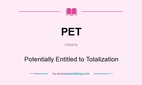 What does PET mean? It stands for Potentially Entitled to Totalization