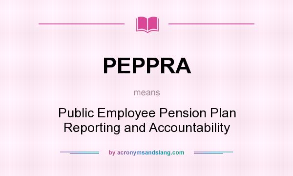 What does PEPPRA mean? It stands for Public Employee Pension Plan Reporting and Accountability