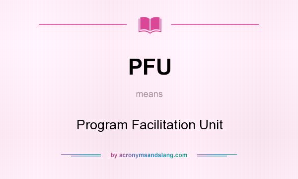 What does PFU mean? It stands for Program Facilitation Unit