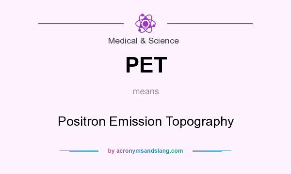 What does PET mean? It stands for Positron Emission Topography