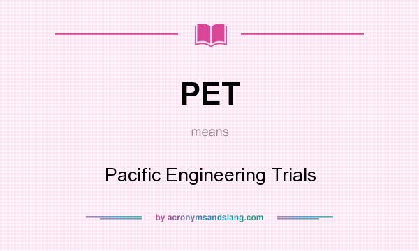 What does PET mean? It stands for Pacific Engineering Trials