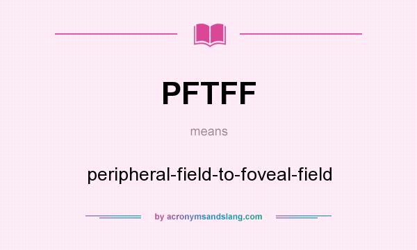 What does PFTFF mean? It stands for peripheral-field-to-foveal-field
