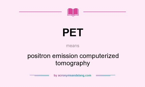 What does PET mean? It stands for positron emission computerized tomography