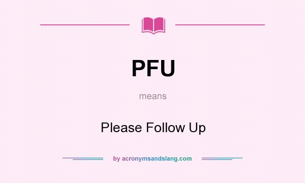 What does PFU mean? It stands for Please Follow Up