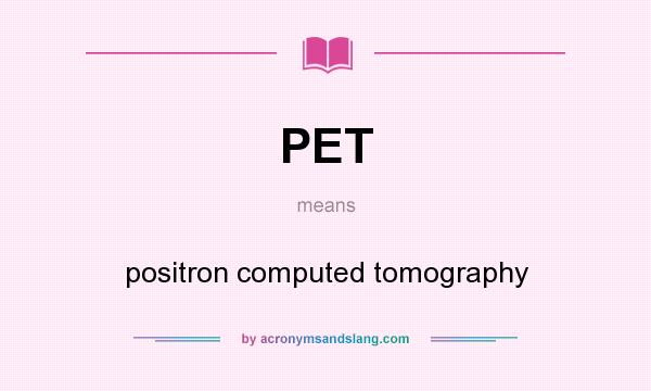 What does PET mean? It stands for positron computed tomography