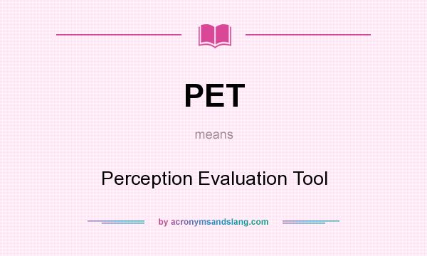 What does PET mean? It stands for Perception Evaluation Tool