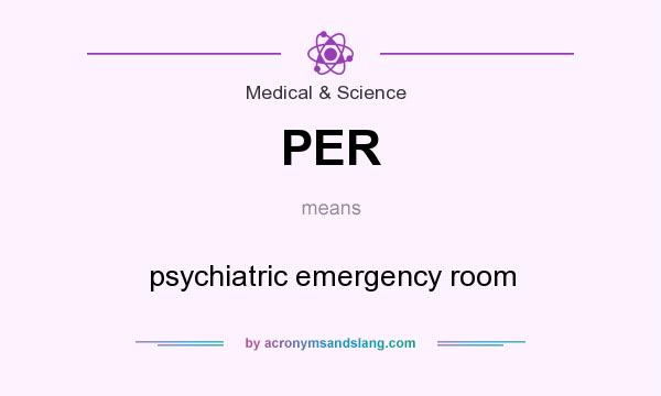 What does PER mean? It stands for psychiatric emergency room