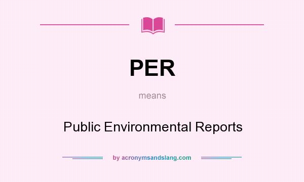 What does PER mean? It stands for Public Environmental Reports