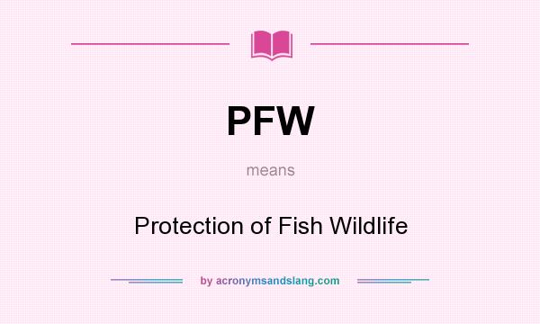 What does PFW mean? It stands for Protection of Fish Wildlife