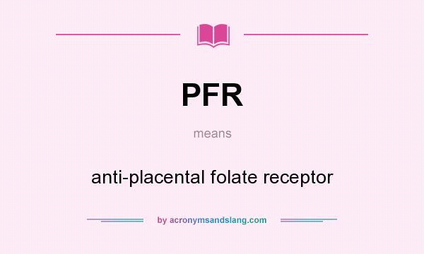 What does PFR mean? It stands for anti-placental folate receptor