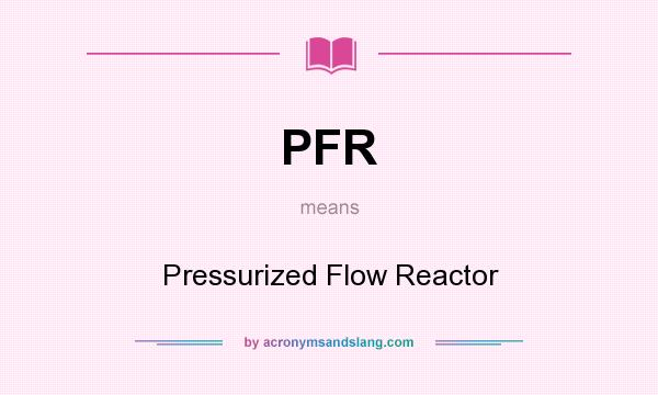 What does PFR mean? It stands for Pressurized Flow Reactor