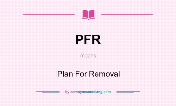 What does PFR mean? It stands for Plan For Removal