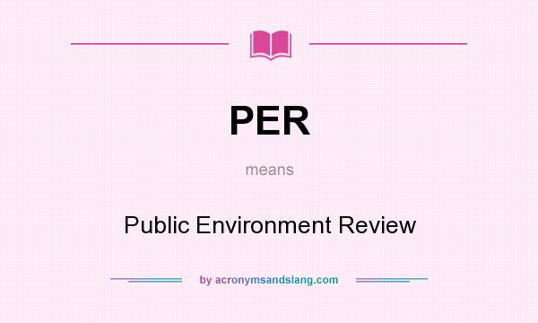 What does PER mean? It stands for Public Environment Review