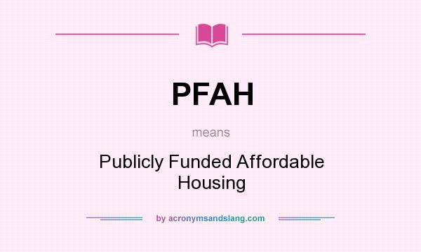 What does PFAH mean? It stands for Publicly Funded Affordable Housing