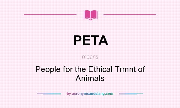 What does PETA mean? It stands for People for the Ethical Trmnt of Animals