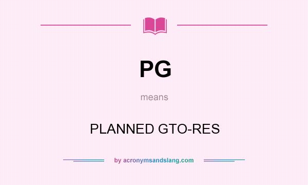 What does PG mean? It stands for PLANNED GTO-RES