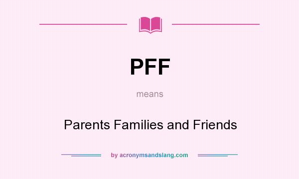 What does PFF mean? It stands for Parents Families and Friends
