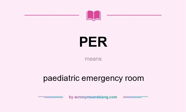 What does PER mean? It stands for paediatric emergency room