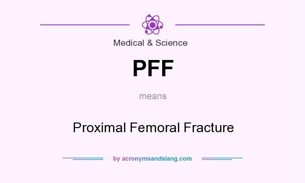 What does PFF mean? It stands for Proximal Femoral Fracture
